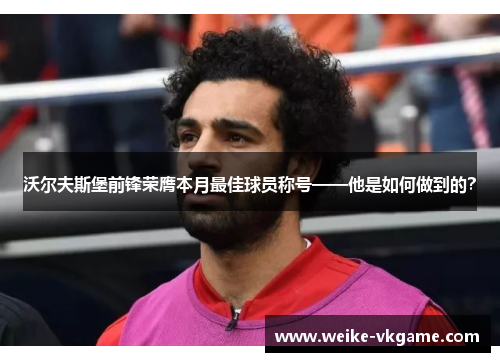 沃尔夫斯堡前锋荣膺本月最佳球员称号——他是如何做到的？