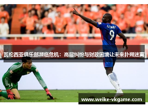 瓦伦西亚俱乐部濒临危机：高层纠纷与财政困境让未来扑朔迷离