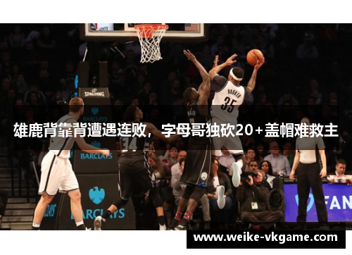 雄鹿背靠背遭遇连败，字母哥独砍20+盖帽难救主