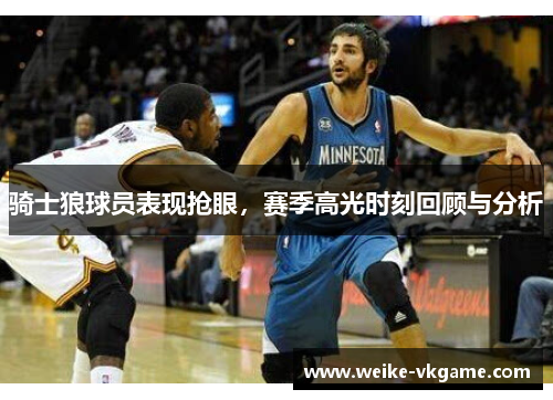 骑士狼球员表现抢眼，赛季高光时刻回顾与分析