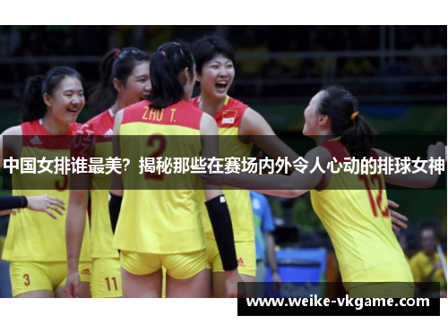 中国女排谁最美？揭秘那些在赛场内外令人心动的排球女神
