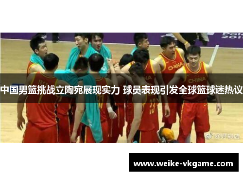 中国男篮挑战立陶宛展现实力 球员表现引发全球篮球迷热议