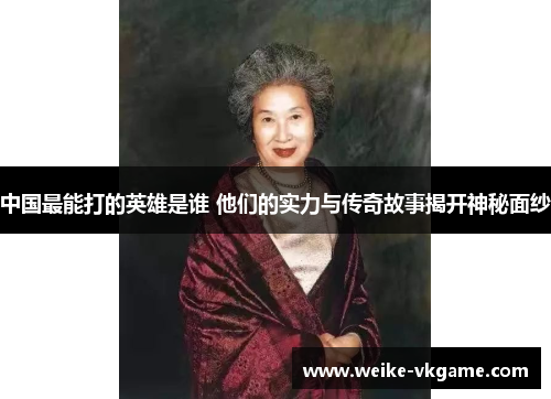 中国最能打的英雄是谁 他们的实力与传奇故事揭开神秘面纱