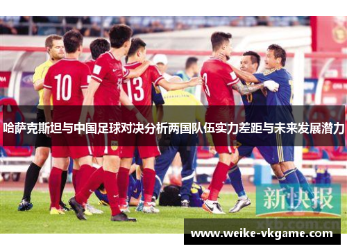 哈萨克斯坦与中国足球对决分析两国队伍实力差距与未来发展潜力