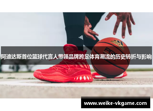 阿迪达斯首位篮球代言人带领品牌跨足体育潮流的历史转折与影响
